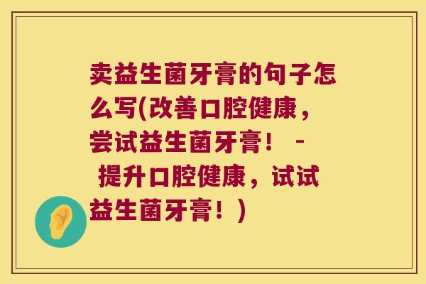 卖益生菌牙膏的句子怎么写(改善口腔健康，尝试益生菌牙膏！ - 提升口腔健康，试试益生菌牙膏！)