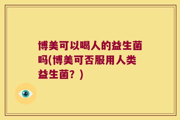 博美可以喝人的益生菌吗(博美可否服用人类益生菌？)