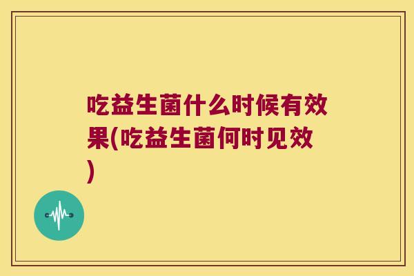 吃益生菌什么时候有效果(吃益生菌何时见效)