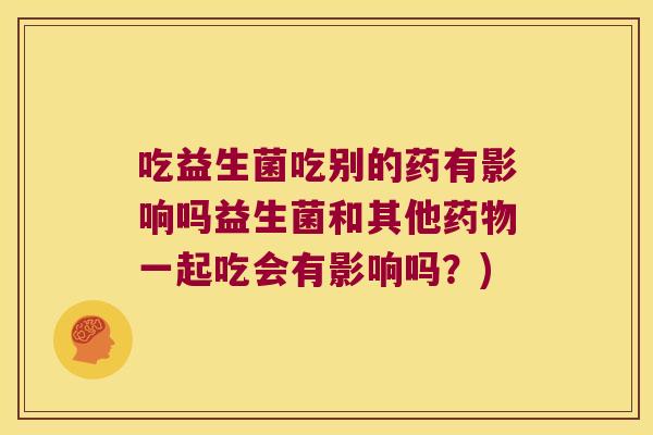 吃益生菌吃别的药有影响吗益生菌和其他一起吃会有影响吗？)