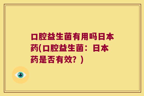 口腔益生菌有用吗日本药(口腔益生菌：日本药是否有效？)