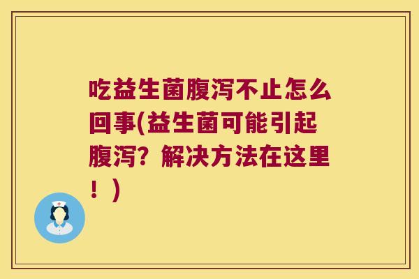 吃益生菌腹泻不止怎么回事(益生菌可能引起腹泻？解决方法在这里！)