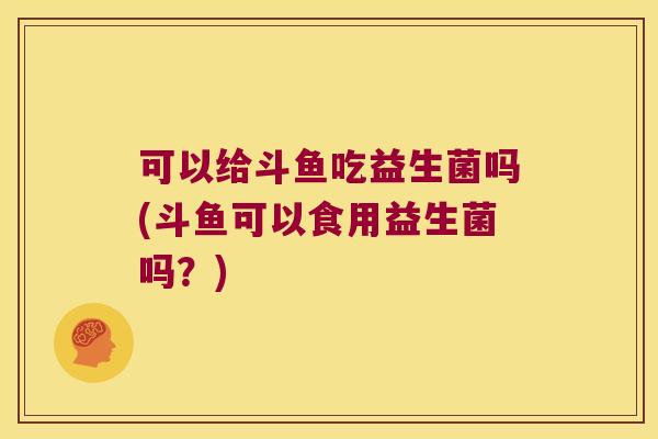 可以给斗鱼吃益生菌吗(斗鱼可以食用益生菌吗？)