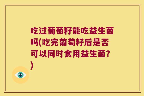吃过葡萄籽能吃益生菌吗(吃完葡萄籽后是否可以同时食用益生菌？)