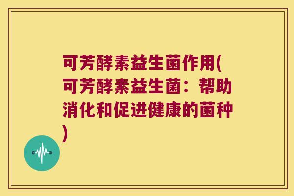 可芳酵素益生菌作用(可芳酵素益生菌：帮助消化和促进健康的菌种)