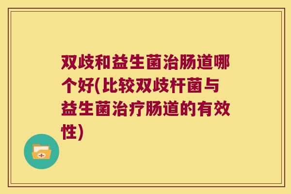 双歧和益生菌治肠道哪个好(比较双歧杆菌与益生菌治疗肠道的有效性)