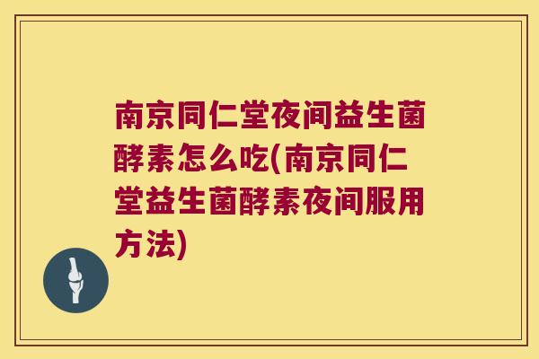 南京同仁堂夜间益生菌酵素怎么吃(南京同仁堂益生菌酵素夜间服用方法)