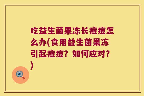吃益生菌果冻长痘痘怎么办(食用益生菌果冻引起痘痘?如何应对?) 吃益生菌果冻长痘痘怎么办(食用益生菌果冻引起痘痘?如何应对?)