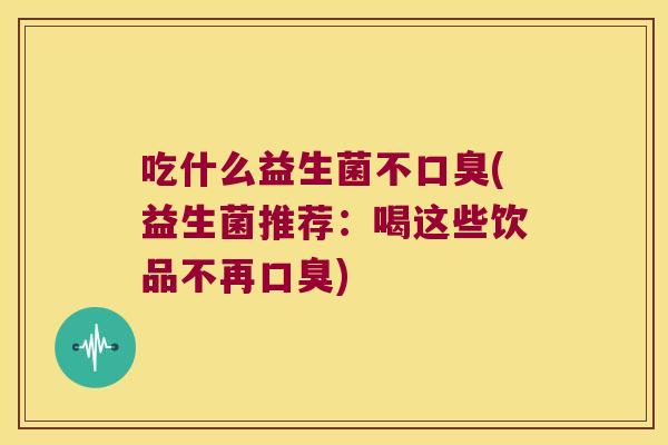 吃什么益生菌不口臭(益生菌推荐：喝这些饮品不再口臭)