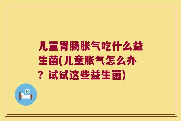 儿童吃什么益生菌(儿童怎么办?试试这些益生菌) 儿童吃什么益生菌(儿童怎么办?试试这些益生菌)