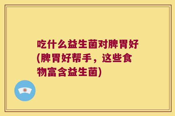 吃什么益生菌对脾胃好(脾胃好帮手,这些食物富含益生菌) 吃什么益生菌对脾胃好(脾胃好帮手,这些食物富含益生菌)