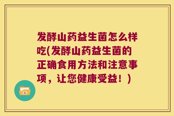 发酵山药益生菌怎么样吃(发酵山药益生菌的正确食用方法和注意事项，让您健康受益！)