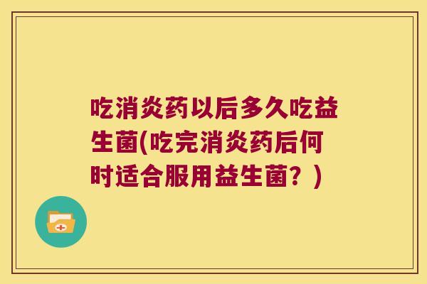 吃消炎药以后多久吃益生菌(吃完消炎药后何时适合服用益生菌？)