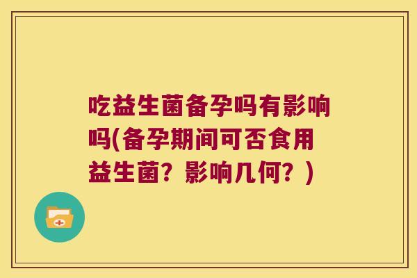 吃益生菌备孕吗有影响吗(备孕期间可否食用益生菌？影响几何？)