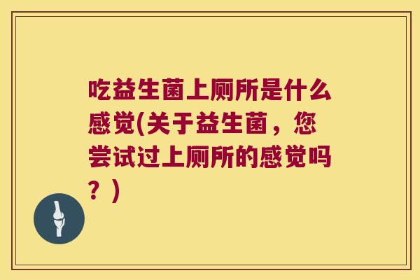吃益生菌上厕所是什么感觉(关于益生菌,您尝试过上厕所的感觉吗?) 吃益生菌上厕所是什么感觉(关于益生菌,您尝试过上厕所的感觉吗?)