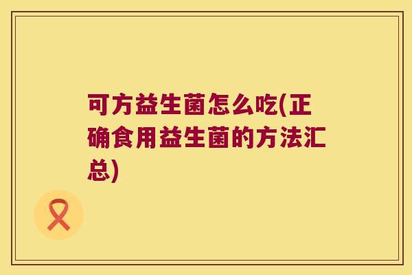 可方益生菌怎么吃(正确食用益生菌的方法汇总) 可方益生菌怎么吃(正确食用益生菌的方法汇总)