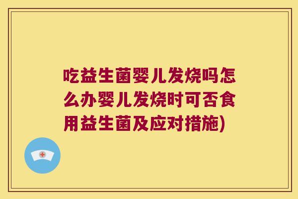 吃益生菌婴儿发烧吗怎么办婴儿发烧时可否食用益生菌及应对措施) 吃益生菌婴儿发烧吗怎么办婴儿发烧时可否食用益生菌及应对措施)