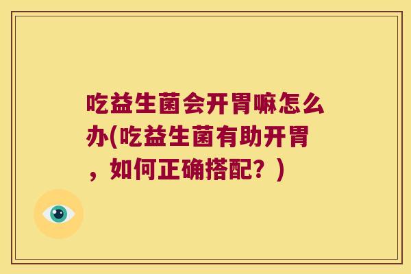 吃益生菌会开胃嘛怎么办(吃益生菌有助开胃，如何正确搭配？)