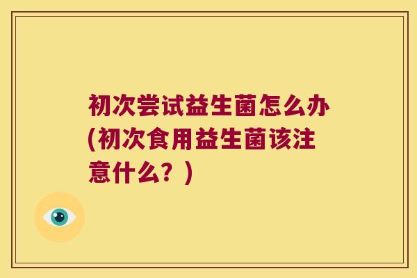 初次尝试益生菌怎么办(初次食用益生菌该注意什么？)