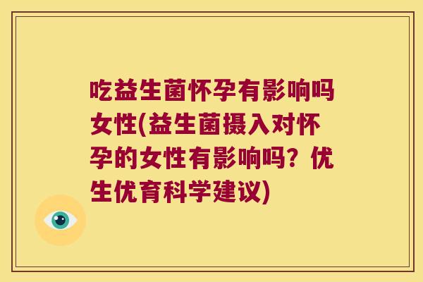吃益生菌怀孕有影响吗女性(益生菌摄入对怀孕的女性有影响吗？优生优育科学建议)