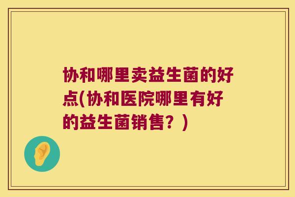 协和哪里卖益生菌的好点(协和医院哪里有好的益生菌销售？)