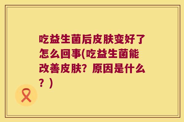 吃益生菌后皮肤变好了怎么回事(吃益生菌能改善皮肤？原因是什么？)