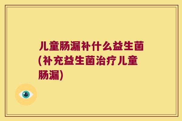 儿童肠漏补什么益生菌(补充益生菌治疗儿童肠漏)