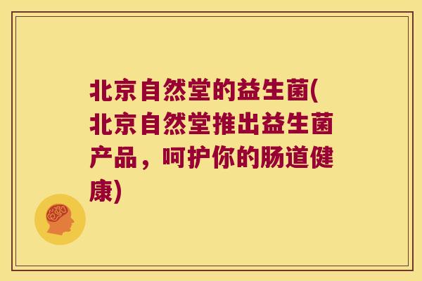北京自然堂的益生菌(北京自然堂推出益生菌产品，呵护你的肠道健康)