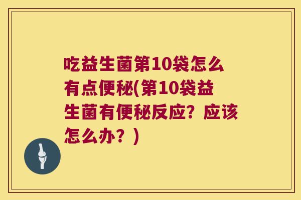 吃益生菌第10袋怎么有点(第10袋益生菌有反应?应该怎么办?) 吃益生菌第10袋怎么有点(第10袋益生菌有反应?应该怎么办?)