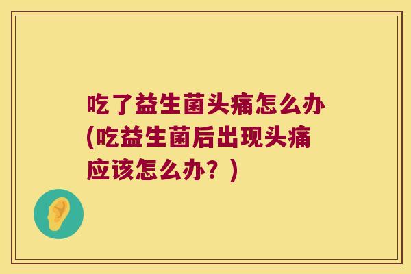 吃了益生菌头痛怎么办(吃益生菌后出现头痛应该怎么办?) 吃了益生菌头痛怎么办(吃益生菌后出现头痛应该怎么办?)
