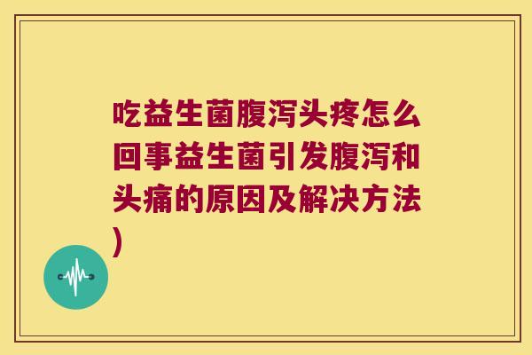 吃益生菌腹泻头疼怎么回事益生菌引发腹泻和头痛的原因及解决方法)