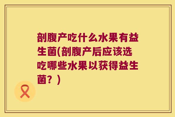 剖腹产吃什么水果有益生菌(剖腹产后应该选吃哪些水果以获得益生菌？)