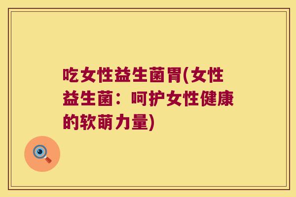 吃女性益生菌胃(女性益生菌:呵护女性健康的软萌力量) 吃女性益生菌胃(女性益生菌:呵护女性健康的软萌力量)