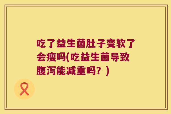 吃了益生菌肚子变软了会瘦吗(吃益生菌导致腹泻能减重吗？)