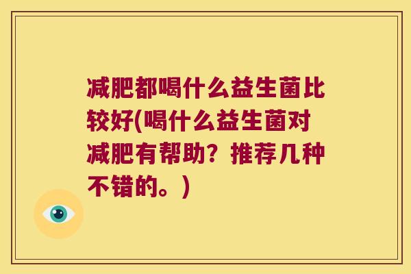 减肥都喝什么益生菌比较好(喝什么益生菌对减肥有帮助？推荐几种不错的。)