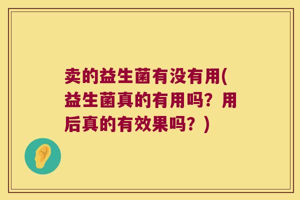 卖的益生菌有没有用(益生菌真的有用吗？用后真的有效果吗？)