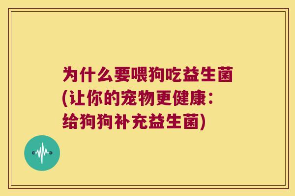 为什么要喂狗吃益生菌(让你的宠物更健康：给狗狗补充益生菌)