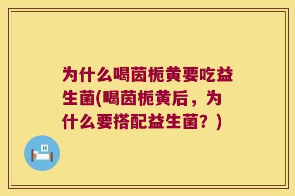 为什么喝茵栀黄要吃益生菌(喝茵栀黄后,为什么要搭配益生菌?) 为什么喝茵栀黄要吃益生菌(喝茵栀黄后,为什么要搭配益生菌?)