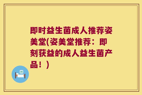 即时益生菌成人推荐姿美堂(姿美堂推荐：即刻获益的成人益生菌产品！)