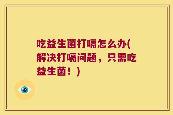 吃益生菌打嗝怎么办(解决打嗝问题,只需吃益生菌!) 吃益生菌打嗝怎么办(解决打嗝问题,只需吃益生菌!)