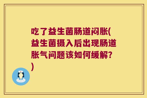 吃了益生菌肠道闷胀(益生菌摄入后出现肠道胀气问题该如何缓解？)