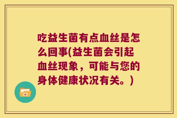 吃益生菌有点血丝是怎么回事(益生菌会引起血丝现象，可能与您的身体健康状况有关。)