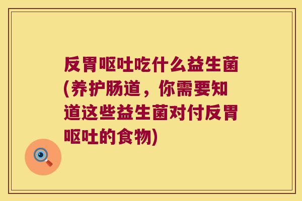 反胃呕吐吃什么益生菌(养护肠道，你需要知道这些益生菌对付反胃呕吐的食物)