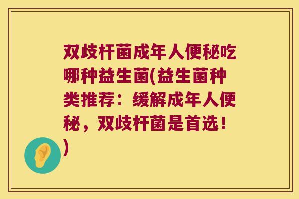 双歧杆菌成年人吃哪种益生菌(益生菌种类推荐:缓解成年人,双歧杆菌是首选!) 双歧杆菌成年人吃哪种益生菌(益生菌种类推荐:缓解成年人,双歧杆菌是首选!)