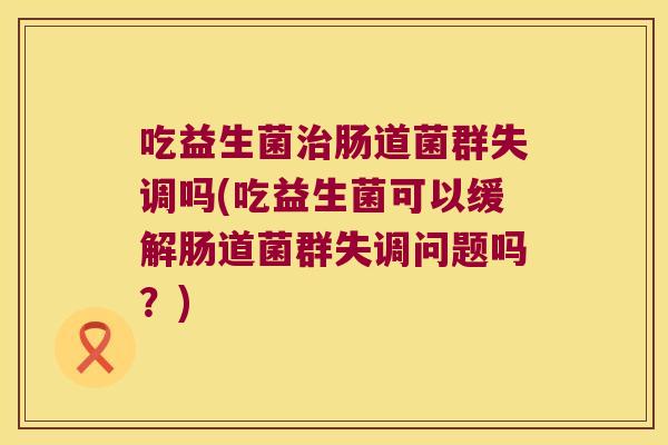 吃益生菌治肠道菌群失调吗(吃益生菌可以缓解肠道菌群失调问题吗？)