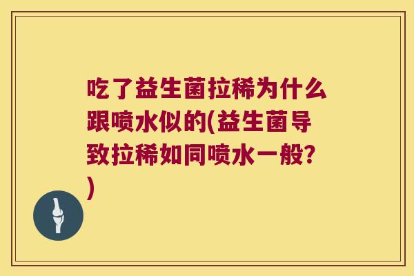 吃了益生菌拉稀为什么跟喷水似的(益生菌导致拉稀如同喷水一般？)