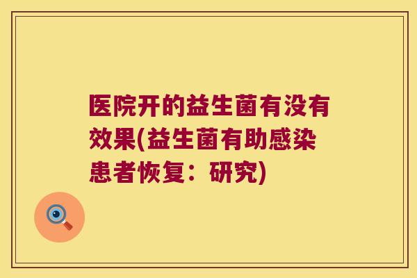医院开的益生菌有没有效果(益生菌有助感染患者恢复：研究)