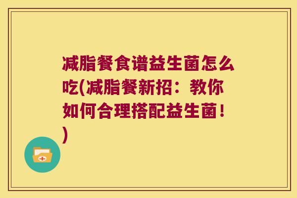 减脂餐食谱益生菌怎么吃(减脂餐新招：教你如何合理搭配益生菌！)