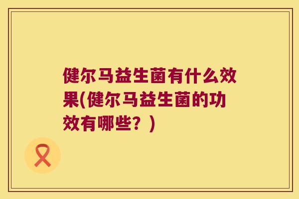 健尔马益生菌有什么效果(健尔马益生菌的功效有哪些?) 健尔马益生菌有什么效果(健尔马益生菌的功效有哪些?)