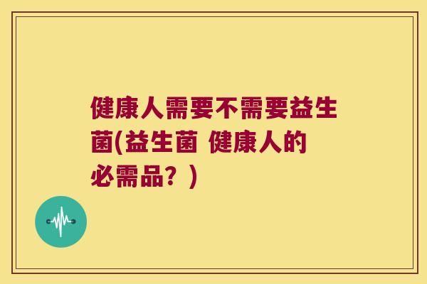 健康人需要不需要益生菌(益生菌 健康人的必需品？)